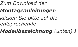 Zum Download der Montageanleitungen  klicken Sie bitte auf die entsprechende  Modellbezeichnung (unten) !