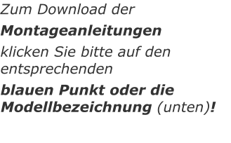 Zum Download der Montageanleitungen  klicken Sie bitte auf den entsprechenden  blauen Punkt oder die Modellbezeichnung (unten)!